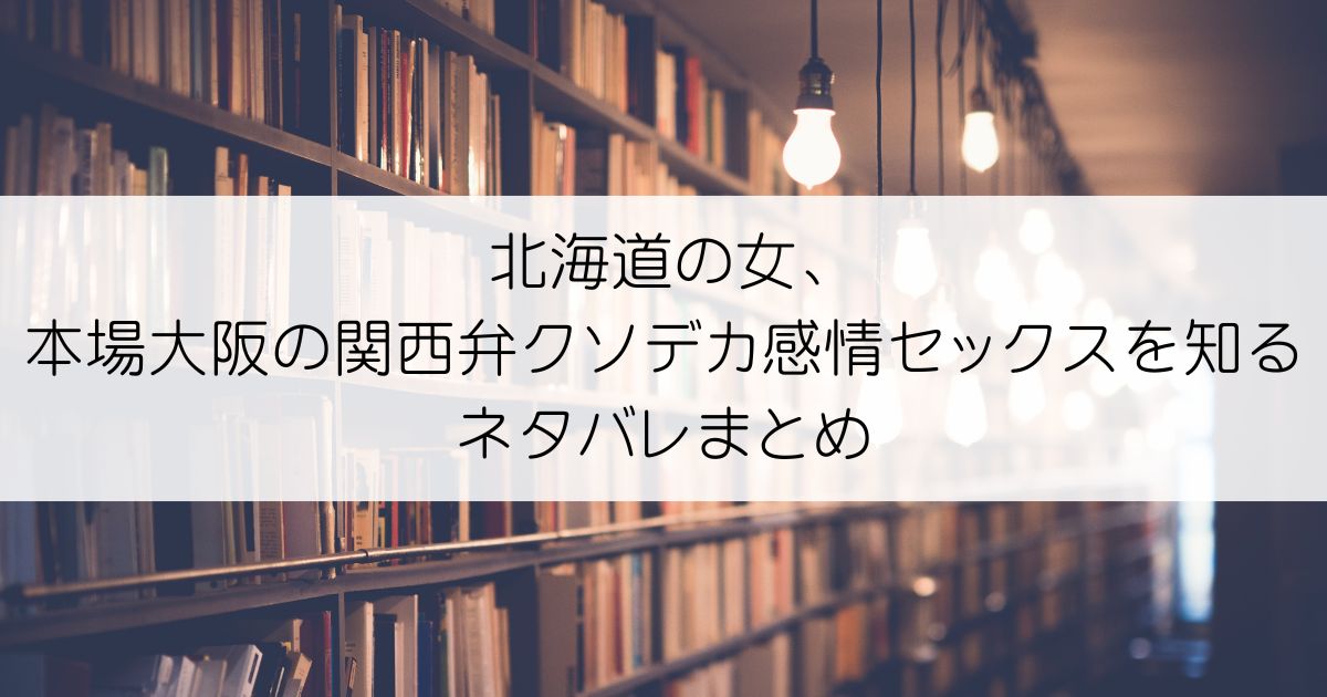 北海道の女、本場大阪の関西弁クソデカ感情セックスを知るネタバレアイキャッチ