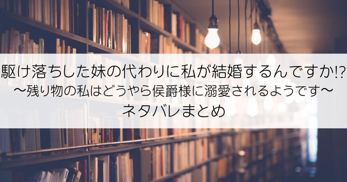 駆け落ちした妹の代わりに私が結婚するんですか!?〜残り物の私はどうやら侯爵様に溺愛されるようです〜ネタバレアイキャッチ