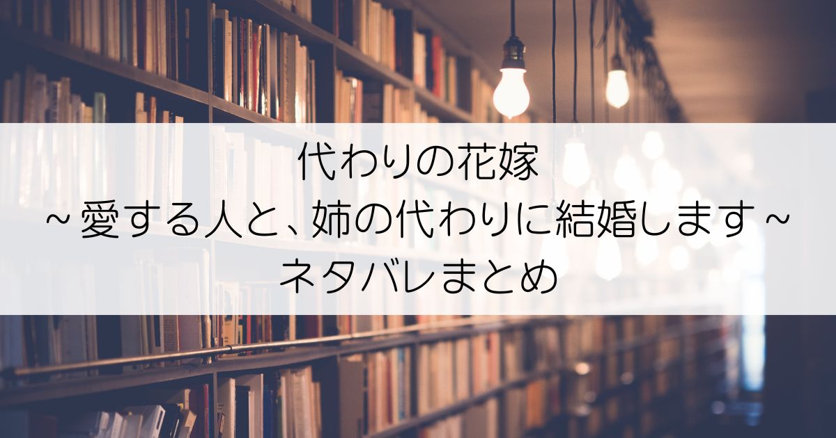 代わりの花嫁 ～愛する人と、姉の代わりに結婚します～ネタバレアイキャッチ