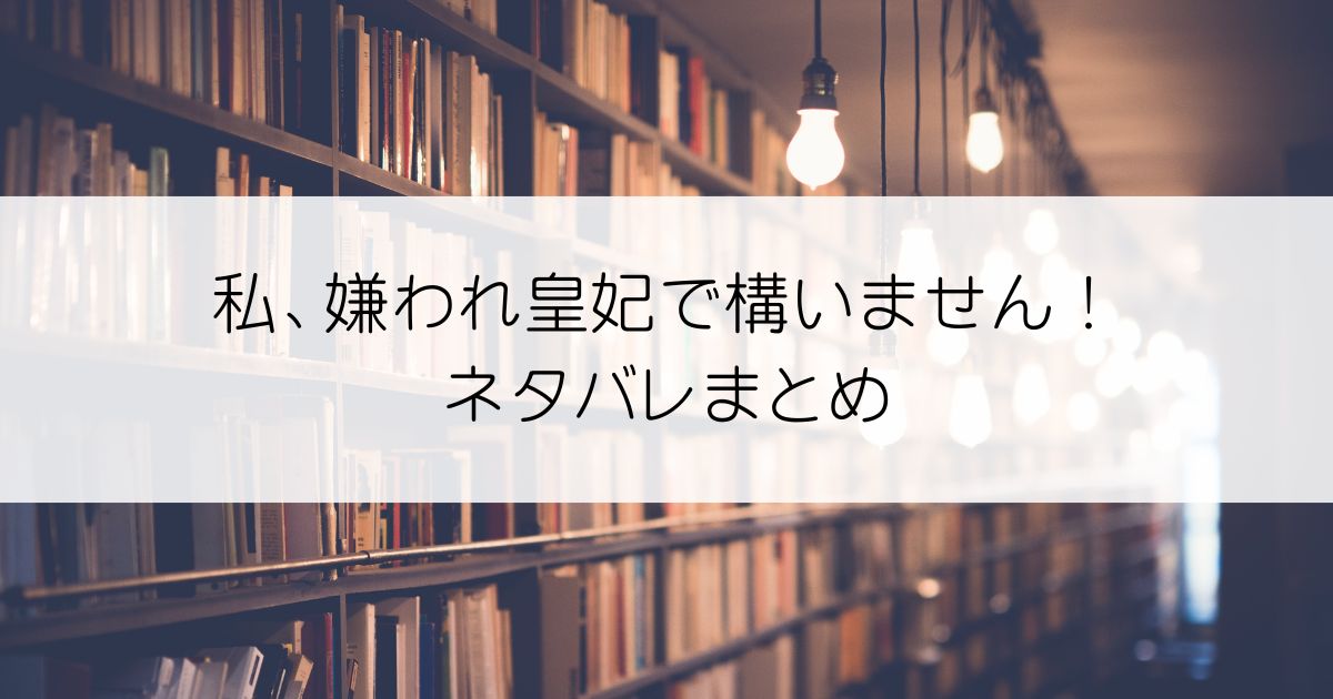 私、嫌われ皇妃で構いません！ネタバレアイキャッチ