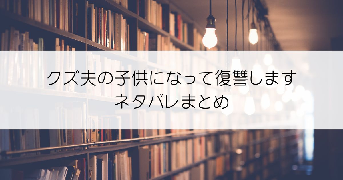 クズ夫の子供になって復讐しますネタバレアイキャッチ