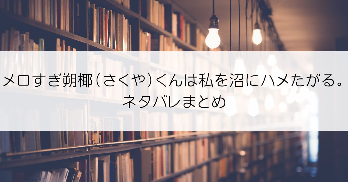 メロすぎ朔椰（さくや）くんは私を沼にハメたがる。ネタバレアイキャッチ