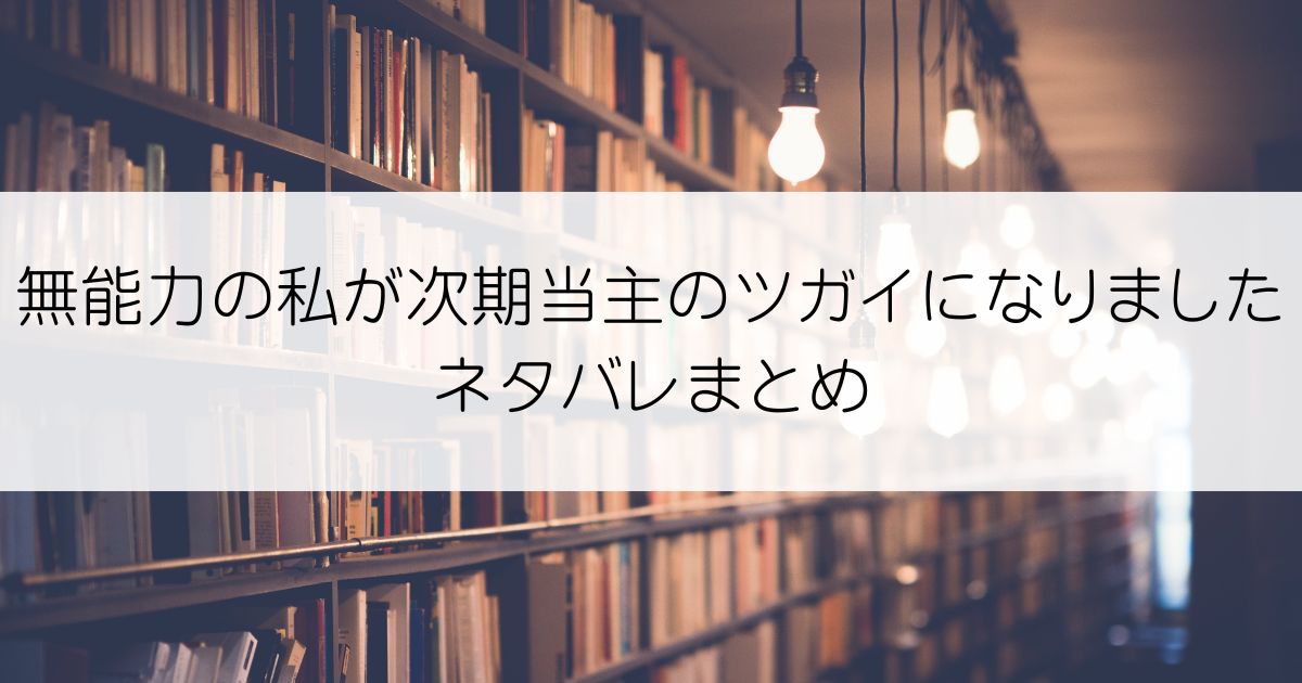 無能力の私が次期当主のツガイになりましたネタバレアイキャッチ