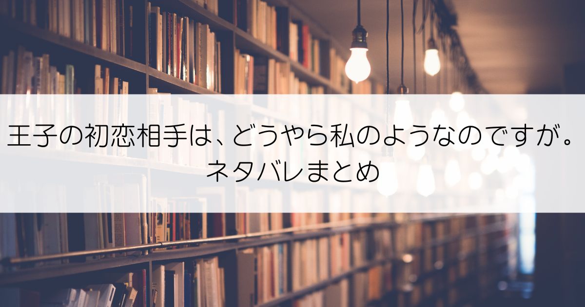 王子の初恋相手は、どうやら私のようなのですが。ネタバレアイキャッチ