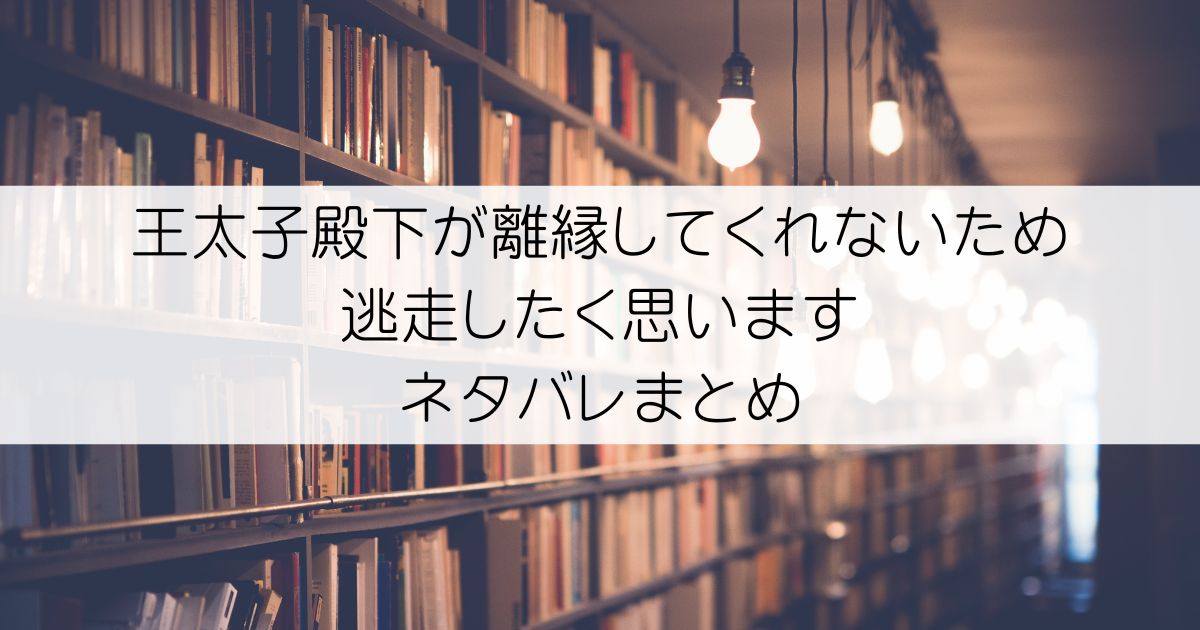 王太子殿下が離縁してくれないため逃走したく思いますネタバレアイキャッチ