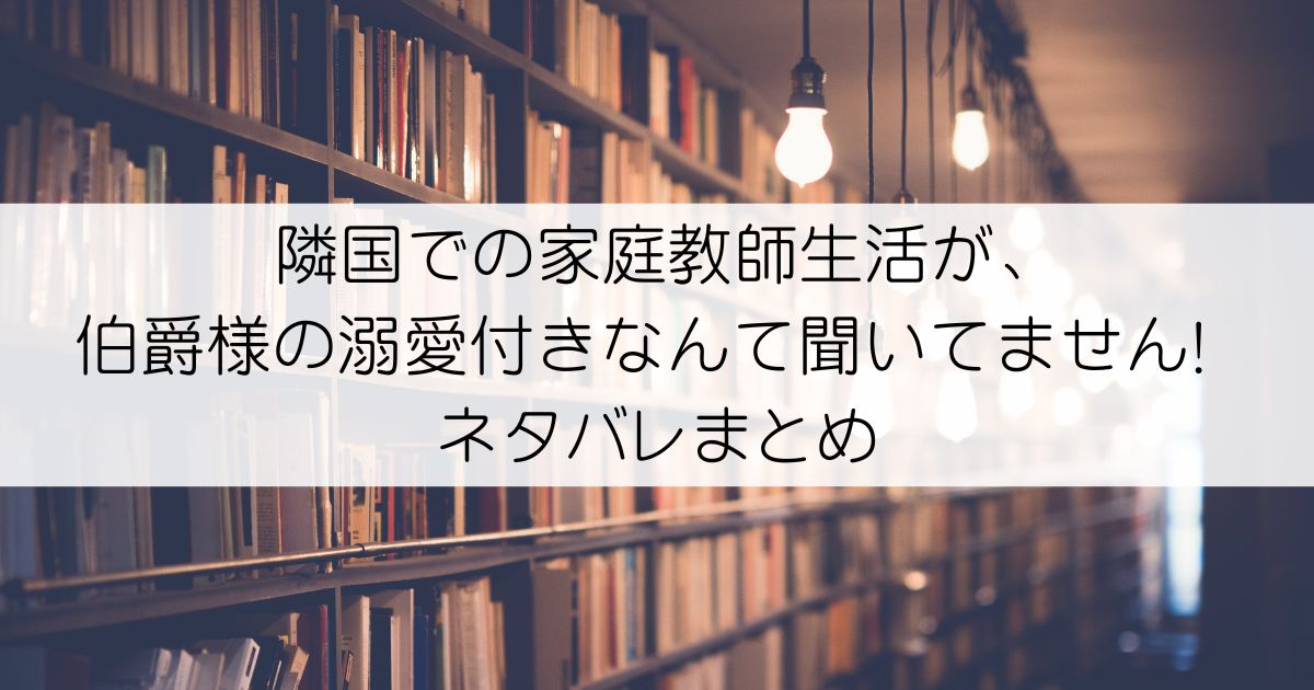 隣国での家庭教師生活が、伯爵様の溺愛付きなんて聞いてません! ネタバレアイキャッチ