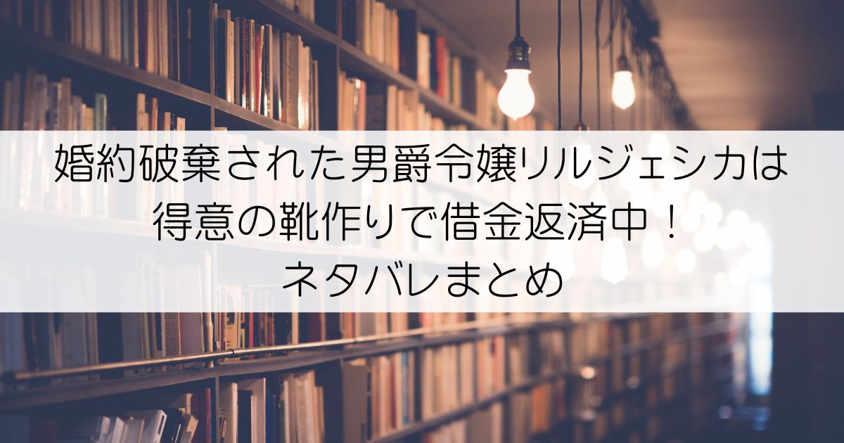 婚約破棄された男爵令嬢リルジェシカは得意の靴作りで借金返済中！ネタバレアイキャッチ