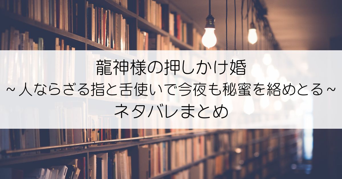 龍神様の押しかけ婚～人ならざる指と舌使いで今夜も秘蜜を絡めとる～ネタバレアイキャッチ
