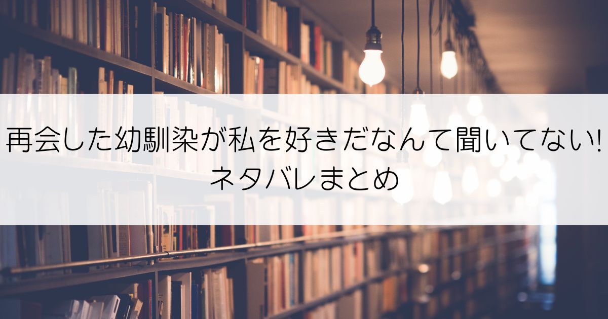 再会した幼馴染が私を好きだなんて聞いてない!ネタバレアイキャッチ