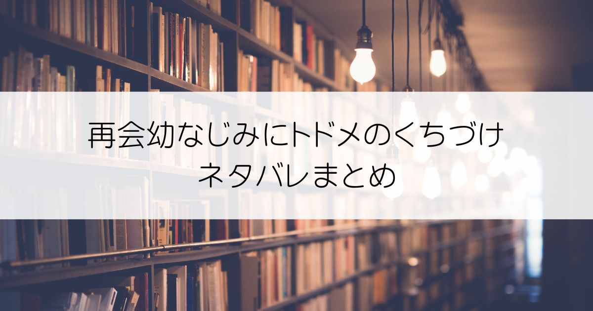 再会幼なじみにトドメのくちづけネタバレアイキャッチ