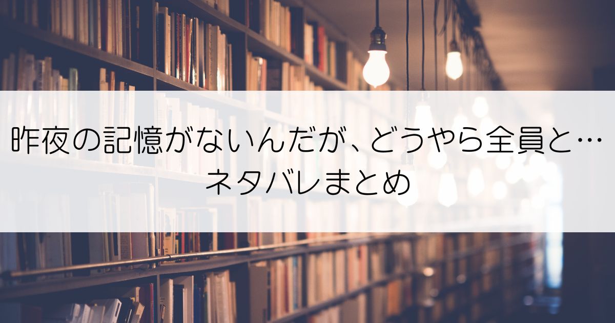 昨夜の記憶がないんだが、どうやら全員と…ネタバレアイキャッチ