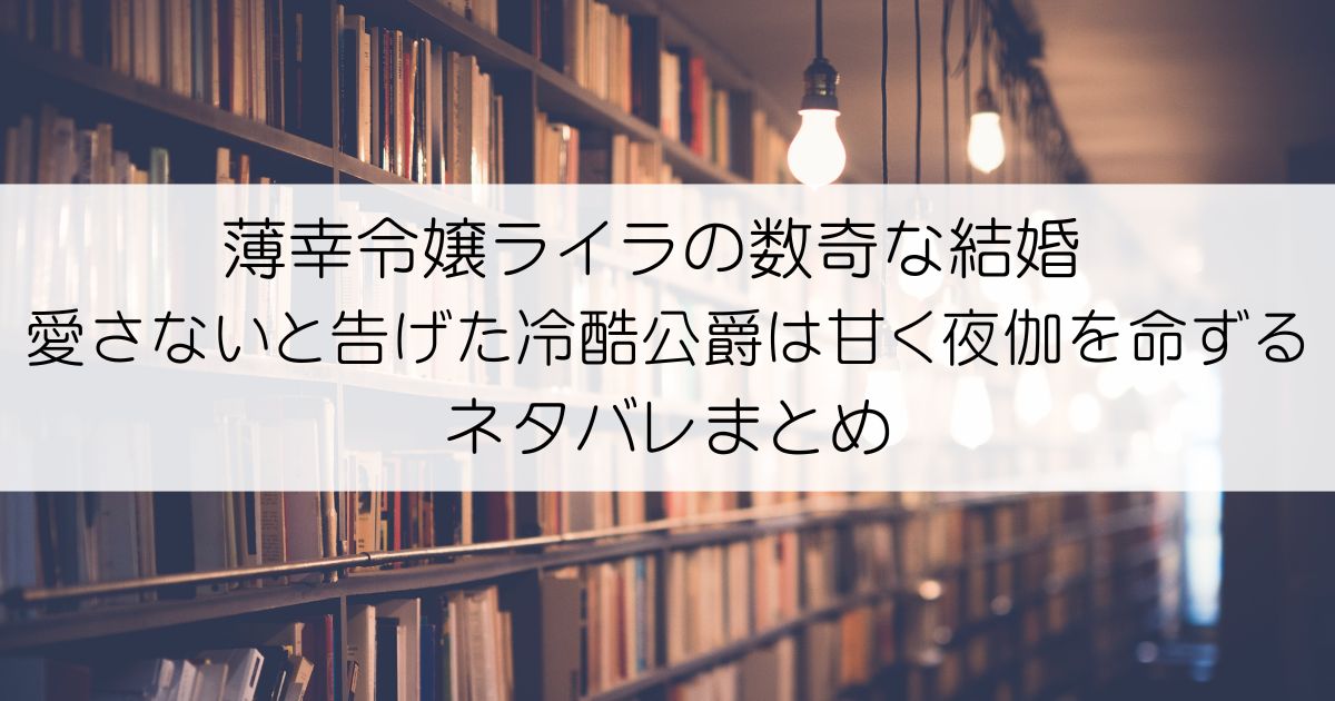 薄幸令嬢ライラの数奇な結婚 愛さないと告げた冷酷公爵は甘く夜伽を命ずるネタバレアイキャッチ