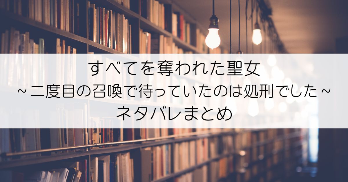 すべてを奪われた聖女～二度目の召喚で待っていたのは処刑でした～ネタバレアイキャッチ