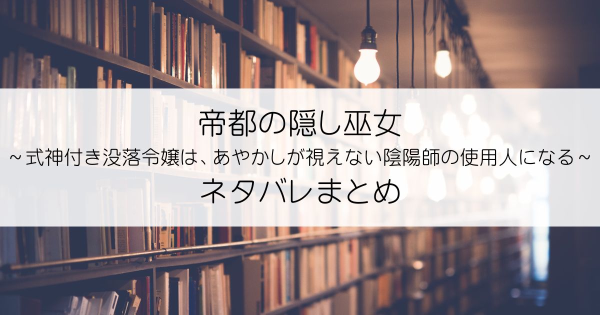 帝都の隠し巫女 ～式神付き没落令嬢は、あやかしが視えない陰陽師の使用人になる～ネタバレアイキャッチ