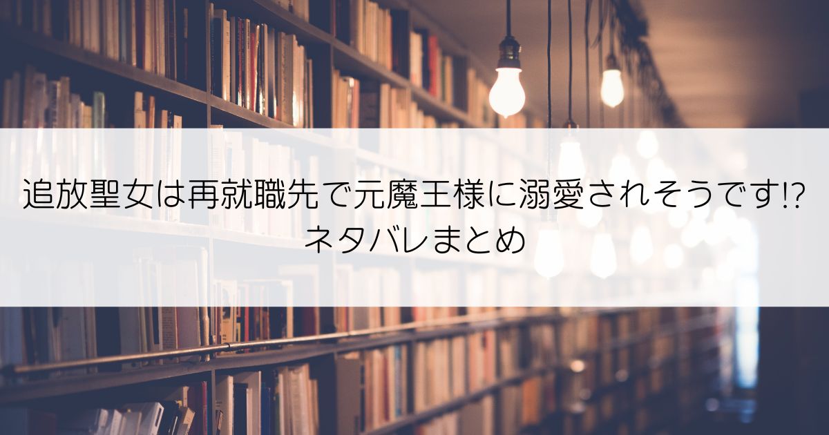追放聖女は再就職先で元魔王様に溺愛されそうです!?ネタバレアイキャッチ