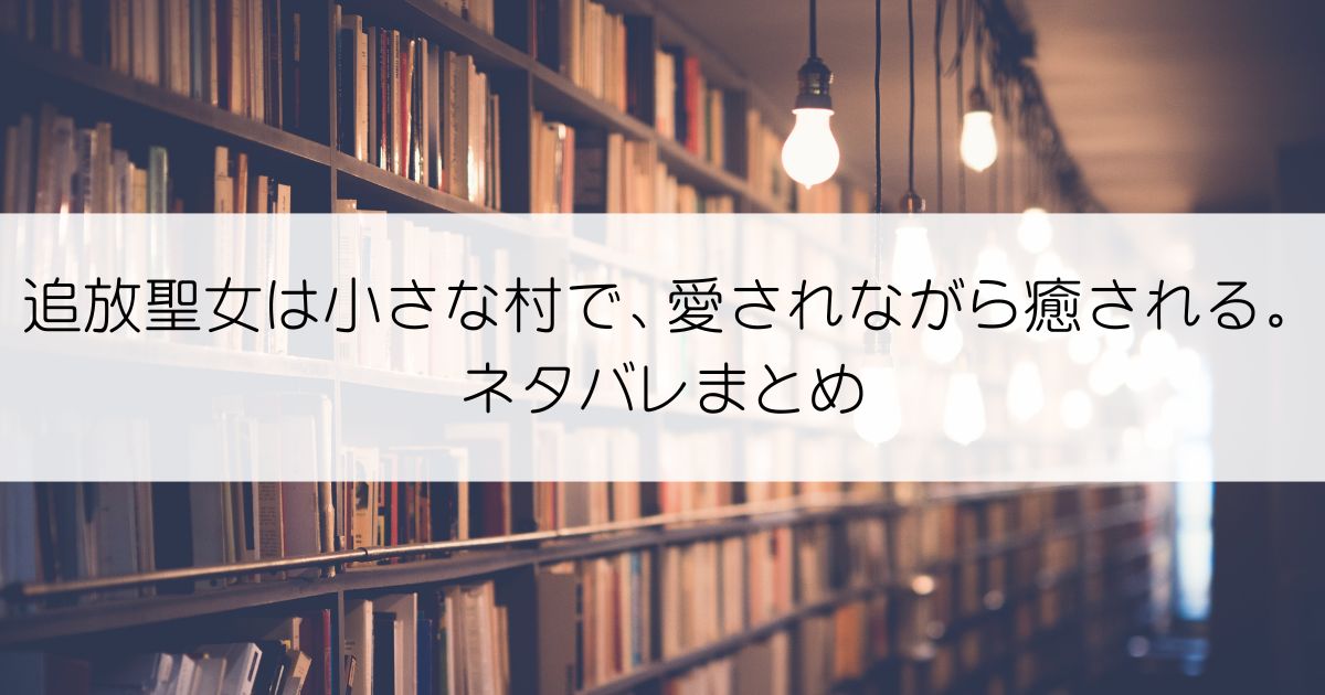 追放聖女は小さな村で、愛されながら癒される。ネタバレアイキャッチ