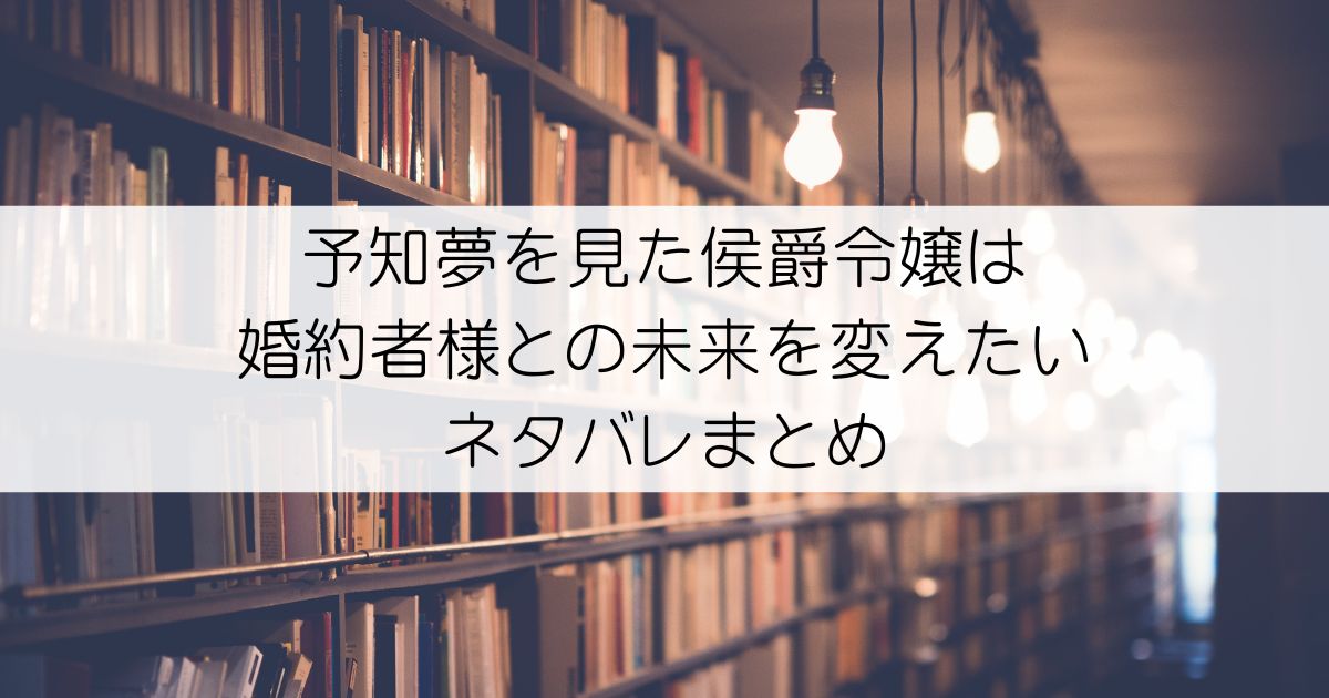 予知夢を見た侯爵令嬢は婚約者様との未来を変えたいネタバレアイキャッチ