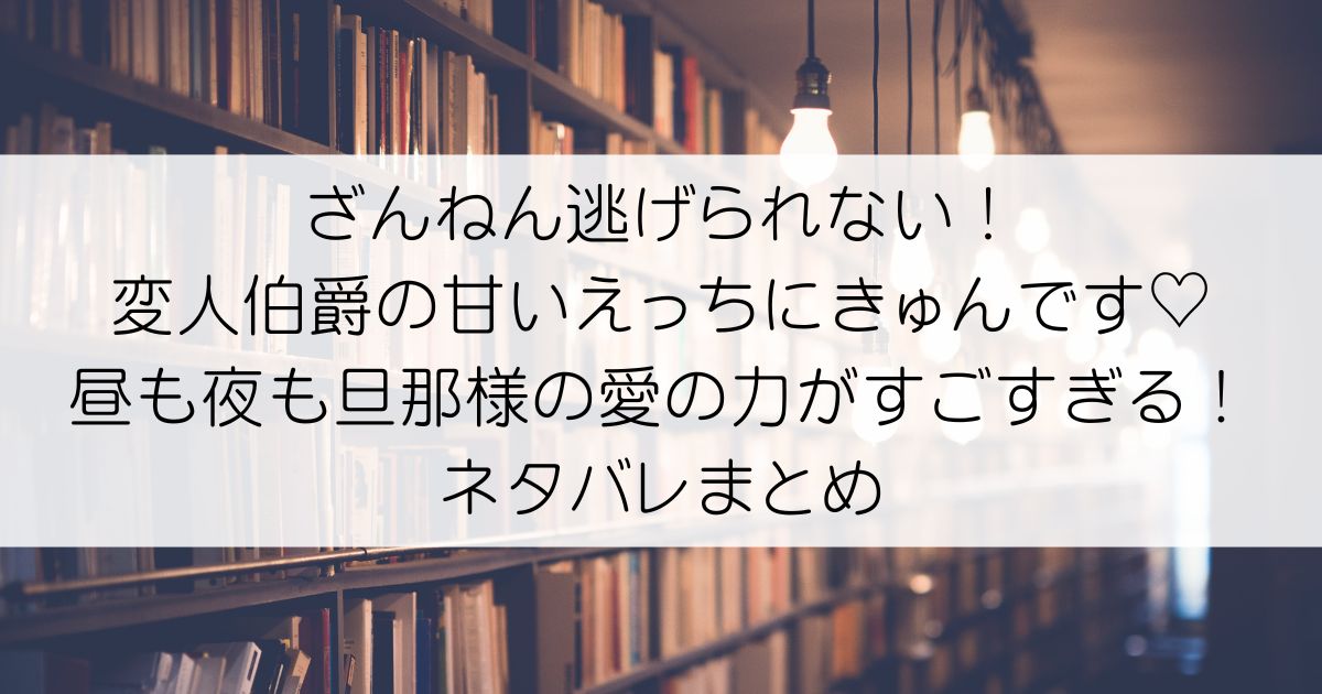 ざんねん逃げられない！変人伯爵の甘いえっちにきゅんです♡ 昼も夜も旦那様の愛の力がすごすぎる！ネタバレアイキャッチ