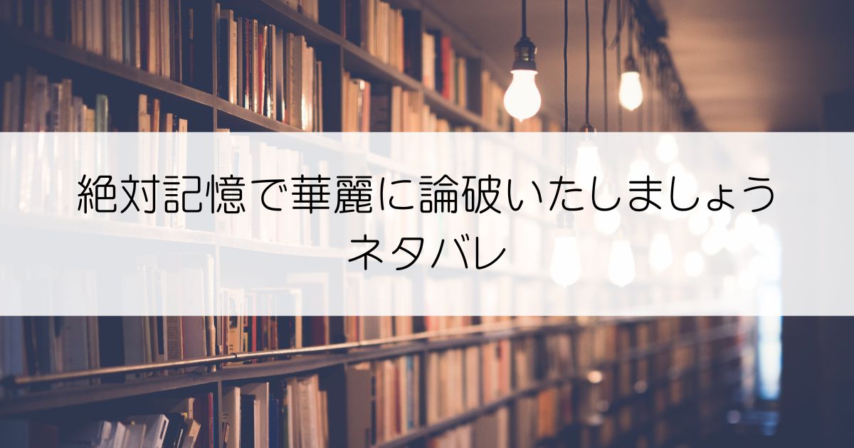 絶対記憶で華麗に論破いたしましょうネタバレアイキャッチ