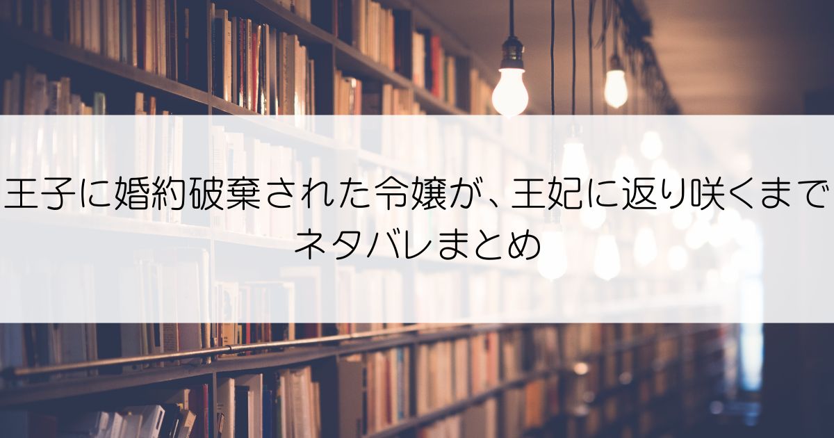 王子に婚約破棄された令嬢が、王妃に返り咲くまでネタバレアイキャッチ