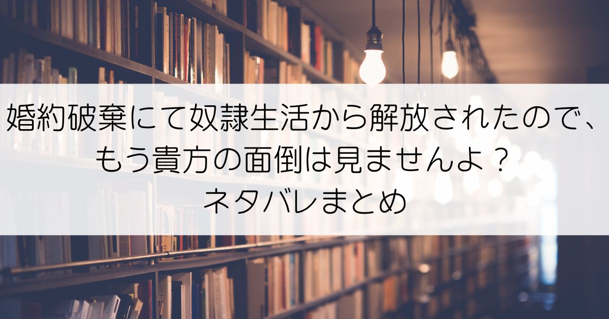 婚約破棄にて奴隷生活から解放されたので、もう貴方の面倒は見ませんよ？ネタバレアイキャッチ