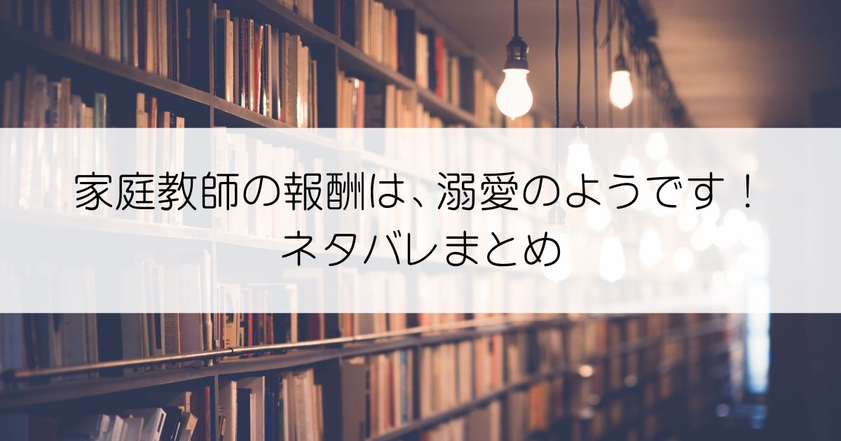 家庭教師の報酬は、溺愛のようです！ネタバレアイキャッチ