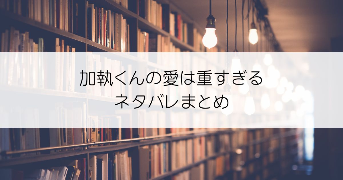 加執くんの愛は重すぎるネタバレアイキャッチ