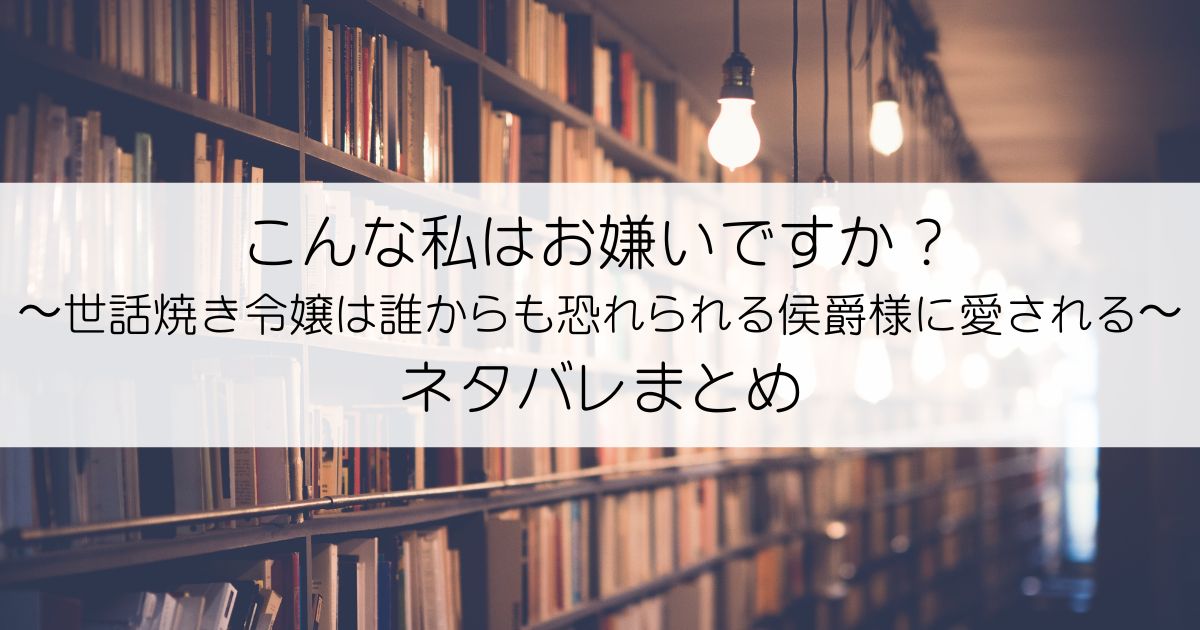 こんな私はお嫌いですか？〜世話焼き令嬢は誰からも恐れられる侯爵様に愛される〜ネタバレアイキャッチ