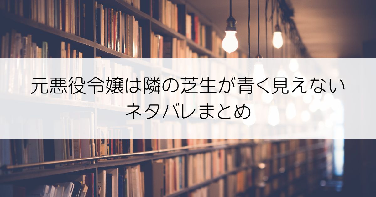 元悪役令嬢は隣の芝生が青く見えないネタバレアイキャッチ