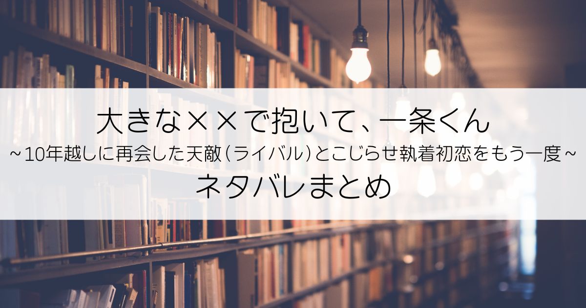 大きな××で抱いて、一条くん～10年越しに再会した天敵（ライバル）とこじらせ執着初恋をもう一度～ネタバレアイキャッチ