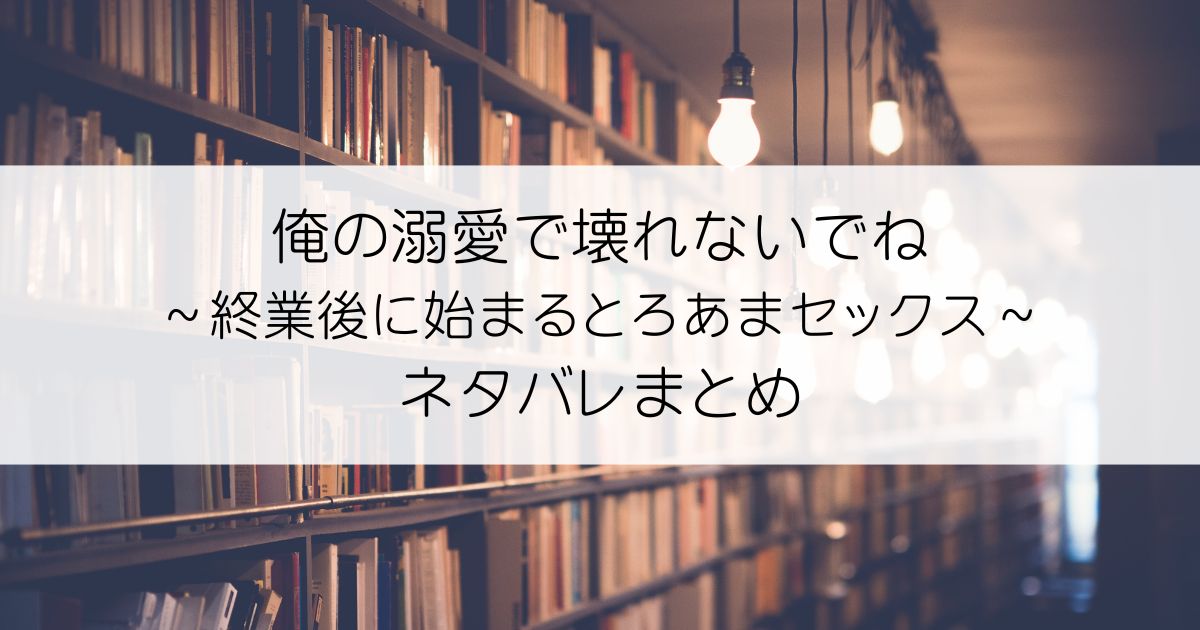 俺の溺愛で壊れないでね～終業後に始まるとろあまセックス～ネタバレアイキャッチ