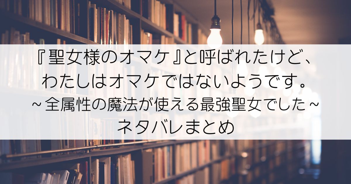 『聖女様のオマケ』と呼ばれたけど、わたしはオマケではないようです。 ～全属性の魔法が使える最強聖女でした～ネタバレアイキャッチ