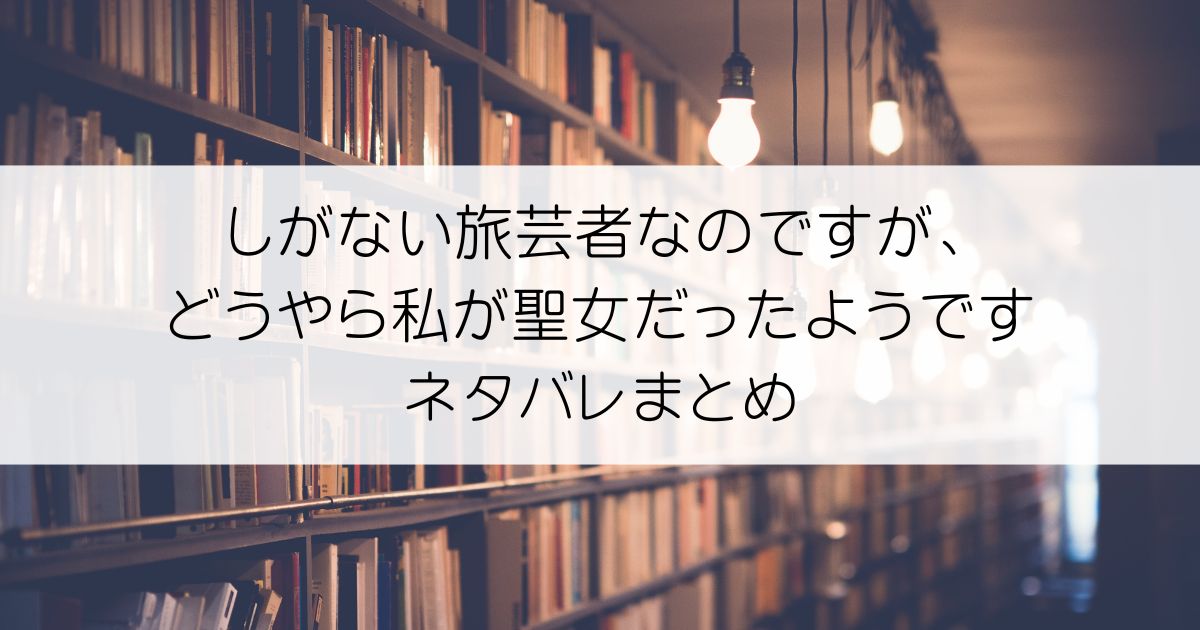 しがない旅芸者なのですが、どうやら私が聖女だったようですネタバレアイキャッチ
