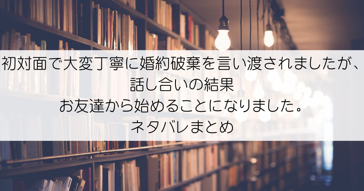 初対面で大変丁寧に婚約破棄を言い渡されましたが、話し合いの結果お友達から始めることになりました。ネタバレアイキャッチ