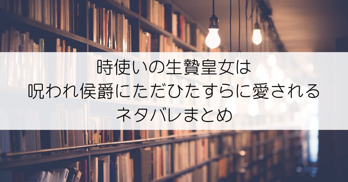 時使いの生贄皇女は呪われ侯爵にただひたすらに愛されるネタバレアイキャッチ