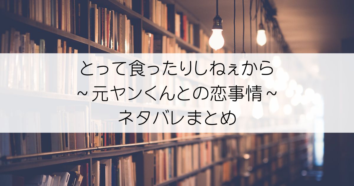 とって食ったりしねぇから～元ヤンくんとの恋事情～ネタバレアイキャッチ