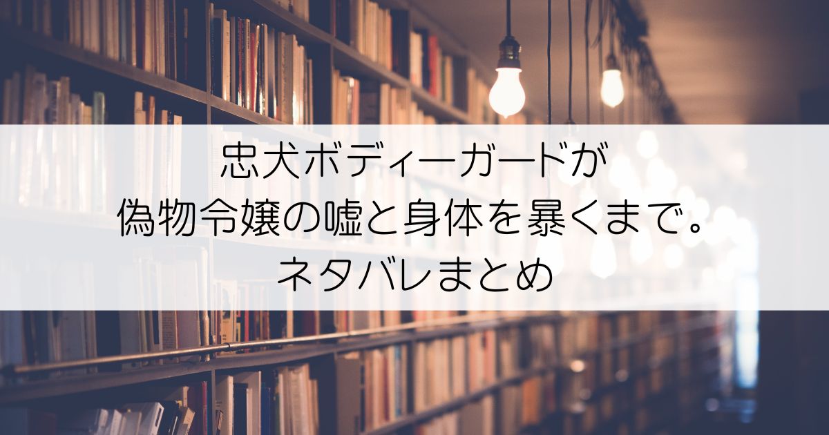 忠犬ボディーガードが偽物令嬢の嘘と身体を暴くまで。ネタバレアイキャッチ