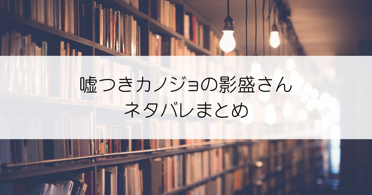 嘘つきカノジョの影盛さんネタバレアイキャッチ