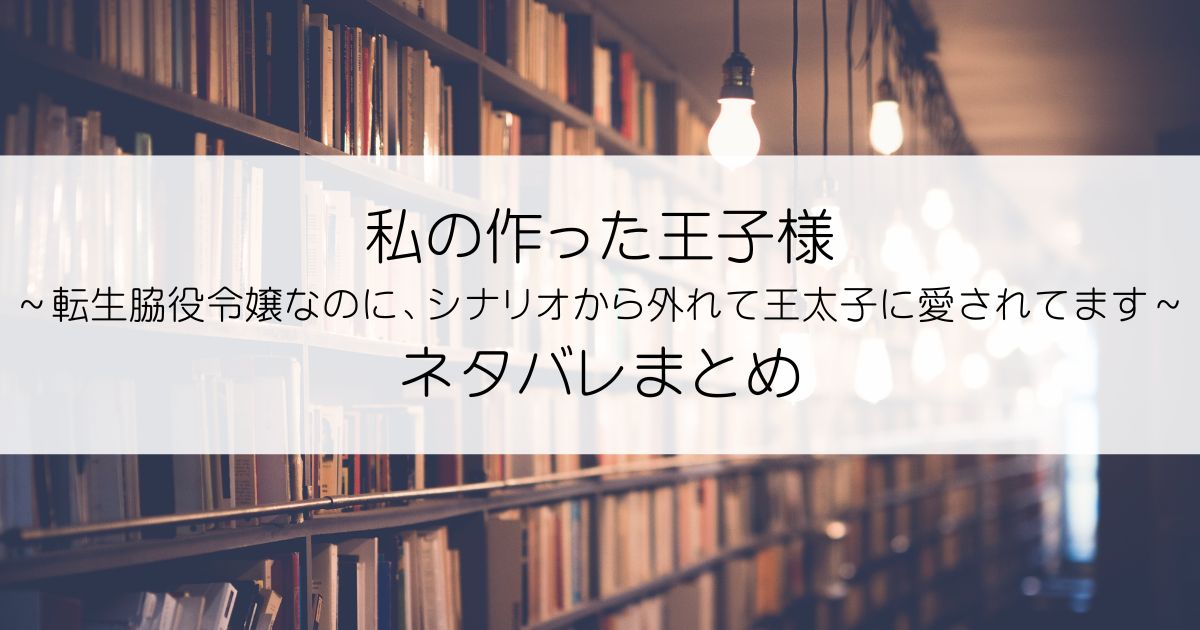 私の作った王子様～転生脇役令嬢なのに、シナリオから外れて王太子に愛されてます～ネタバレアイキャッチ
