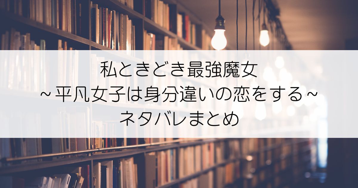 私ときどき最強魔女～平凡女子は身分違いの恋をする～ネタバレアイキャッチ