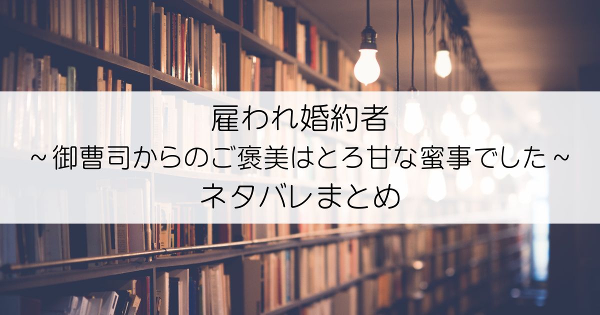 雇われ婚約者～御曹司からのご褒美はとろ甘な蜜事でした～ネタバレアイキャッチ