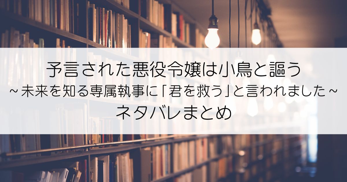 予言された悪役令嬢は小鳥と謳う ～未来を知る専属執事に「君を救う」と言われました～ネタバレアイキャッチ
