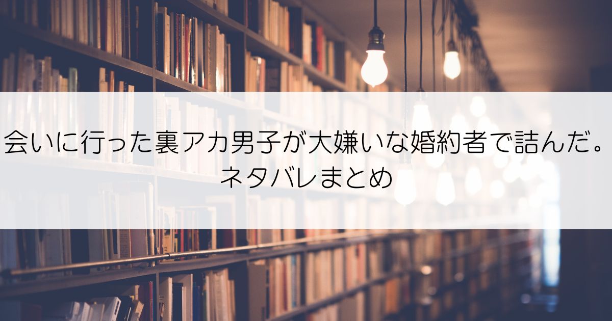 会いに行った裏アカ男子が大嫌いな婚約者で詰んだ。ネタバレアイキャッチ