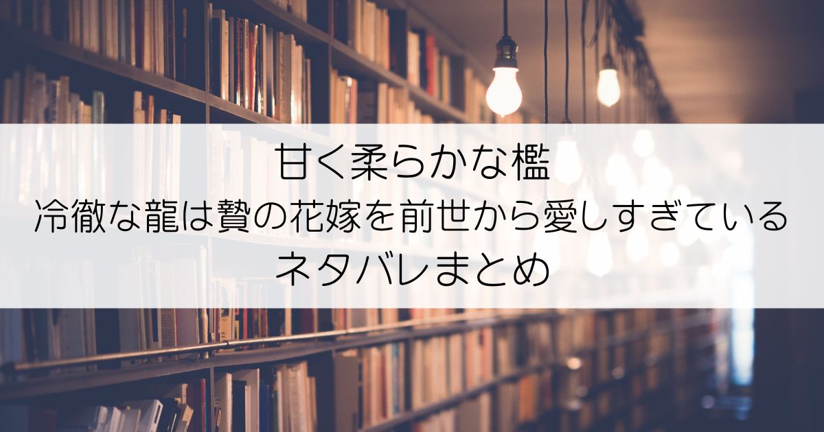 甘く柔らかな檻 冷徹な龍は贄の花嫁を前世から愛しすぎているネタバレアイキャッチ