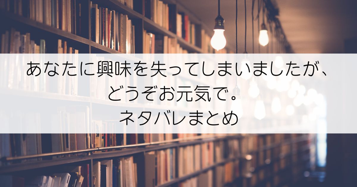 あなたに興味を失ってしまいましたが、どうぞお元気で。ネタバレアイキャッチ