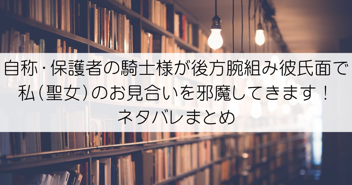 自称・保護者の騎士様が後方腕組み彼氏面で私（聖女）のお見合いを邪魔してきます！ネタバレアイキャッチ