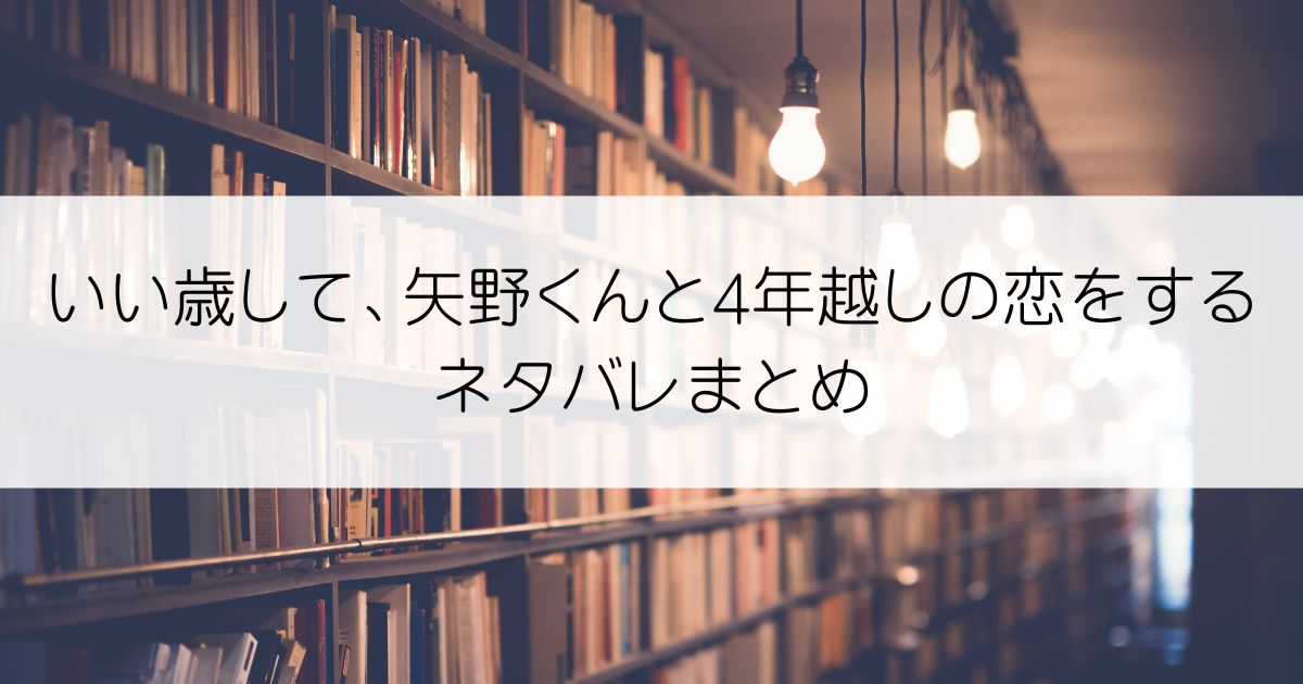 いい歳して、矢野くんと4年越しの恋をするネタバレアイキャッチ