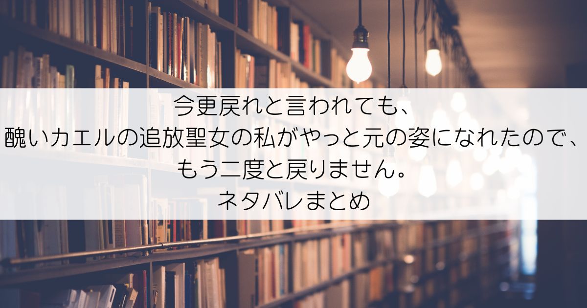 今更戻れと言われても、醜いカエルの追放聖女の私がやっと元の姿になれたので、もう二度と戻りません。ネタバレアイキャッチ