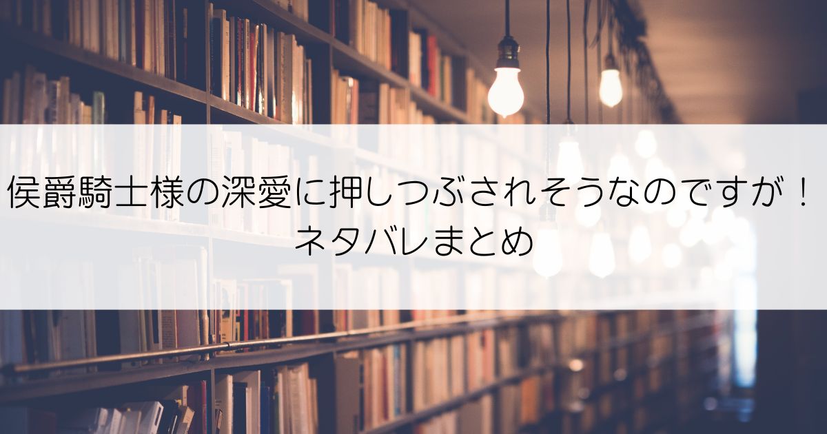 侯爵騎士様の深愛に押しつぶされそうなのですが！ネタバレアイキャッチ
