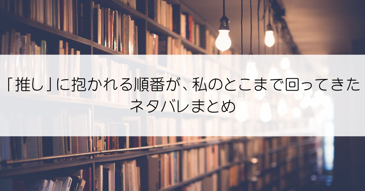 「推し」に抱かれる順番が、私のとこまで回ってきたネタバレアイキャッチ